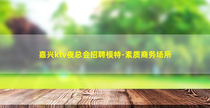 嘉兴ktv夜总会招聘模特-素质商务场所
