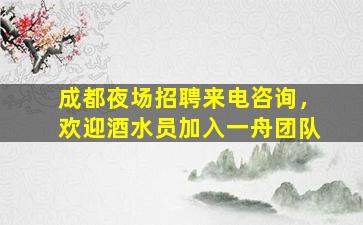 成都夜场招聘来电咨询，欢迎酒水员加入一舟团队