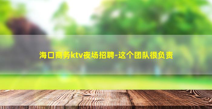 海口商务ktv夜场招聘-这个团队很负责